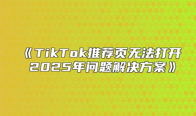 TikTok推荐页无法打开2025年问题解决方案