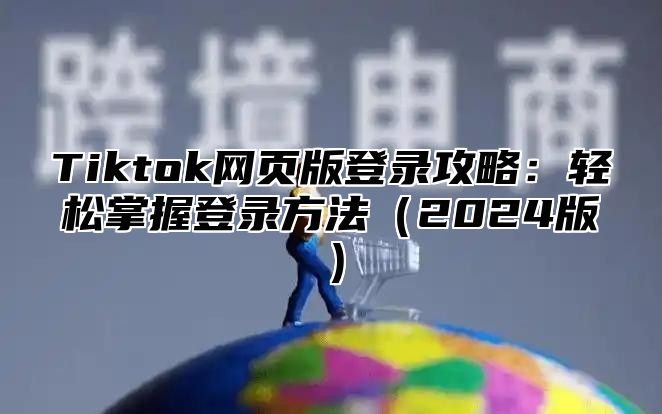 Tiktok网页版登录攻略：轻松掌握登录方法2025版
