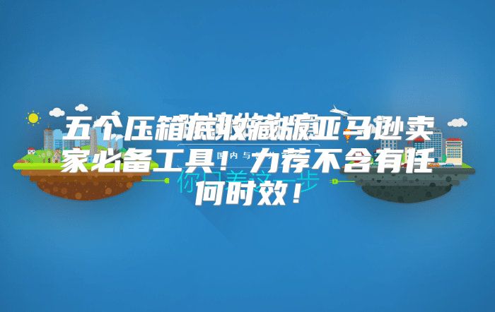 五个压箱底收藏版亚马逊卖家必备工具！力荐不含有任何时效！