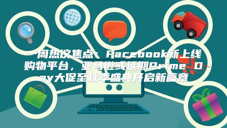 一周热议焦点：Facebook新上线购物平台，亚马逊或延期Prime Day大促至秋季盛典开启新篇章