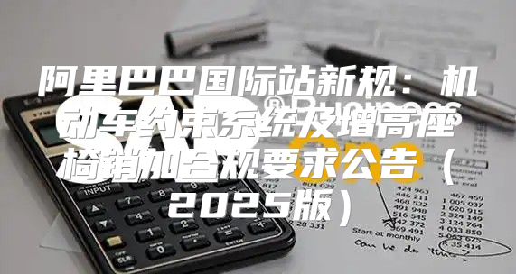 阿里巴巴国际站新规：机动车约束系统及增高座椅销加合规要求公告2025版
