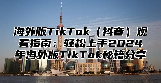 海外版TikTok抖音观看指南：轻松上手2025年海外版TikTok秘籍分享