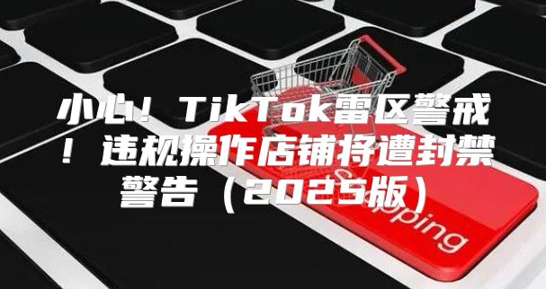 小心！TikTok雷区警戒！违规操作店铺将遭封禁警告2025版