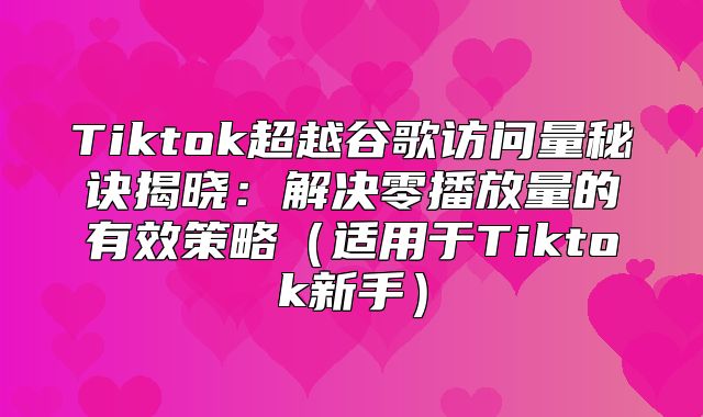 Tiktok超越谷歌访问量秘诀揭晓：解决零播放量的有效策略适用于Tiktok新手