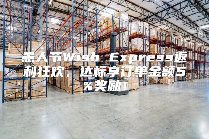 愚人节Wish Express返利狂欢，达标享订单金额5%奖励！