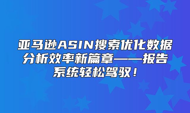 亚马逊ASIN搜索优化数据分析效率新篇章——报告系统轻松驾驭！