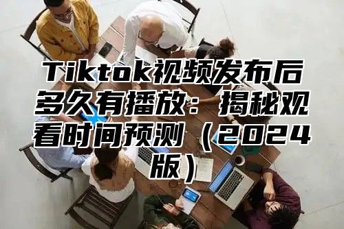 Tiktok视频发布后多久有播放：揭秘观看时间预测2025版