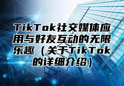 TikTok社交媒体应用与好友互动的无限乐趣关于TikTok的详细介绍