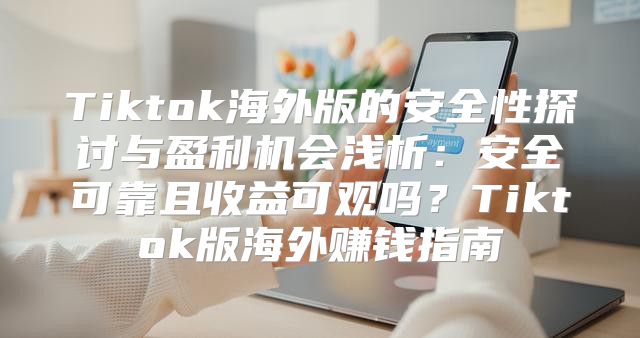 Tiktok海外版的安全性探讨与盈利机会浅析：安全可靠且收益可观吗？Tiktok版海外赚钱指南