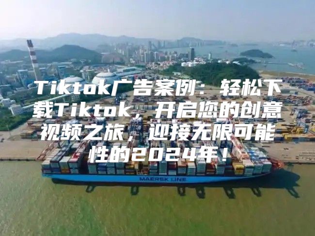 Tiktok广告案例：轻松下载Tiktok，开启您的创意视频之旅，迎接无限可能性的2025年！