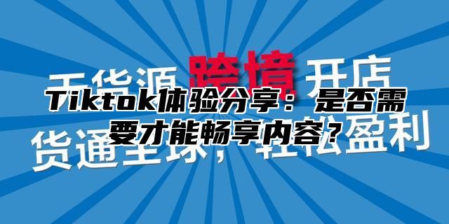 Tiktok体验分享：是否需要才能畅享内容？