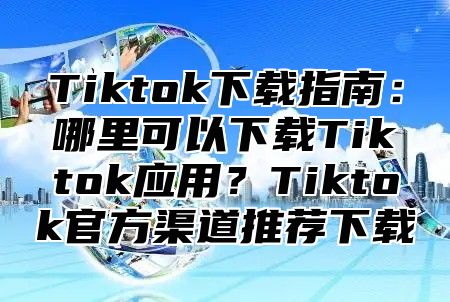 Tiktok下载指南：哪里可以下载Tiktok应用？Tiktok官方渠道推荐下载