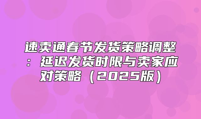 速卖通春节发货策略调整：延迟发货时限与卖家应对策略2025版