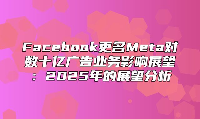 Facebook更名Meta对数十亿广告业务影响展望：2025年的展望分析