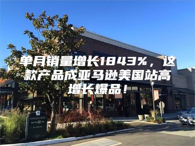 单月销量增长1843%，这款产品成亚马逊美国站高增长爆品！