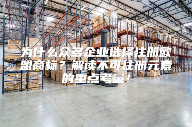 为什么众多企业选择注册欧盟商标？解读不可注册元素的重点考量！