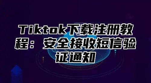 Tiktok下载注册教程：安全接收短信验证通知