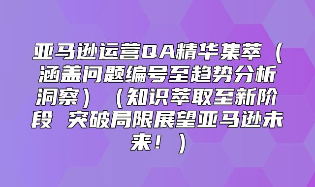 亚马逊运营QA精华集萃涵盖问题编号至趋势分析洞察知识萃取至新阶段 突破局限展望亚马逊未来！