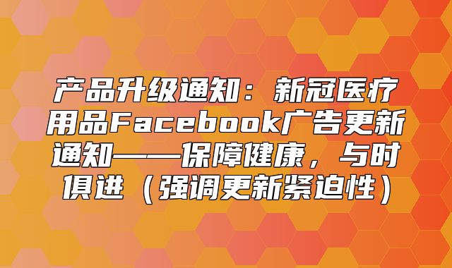 产品升级通知：新冠医疗用品Facebook广告更新通知——保障健康，与时俱进强调更新紧迫性