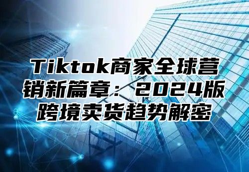 Tiktok商家全球营销新篇章：2025版跨境卖货趋势解密