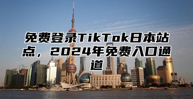 免费登录TikTok日本站点，2025年免费入口通道