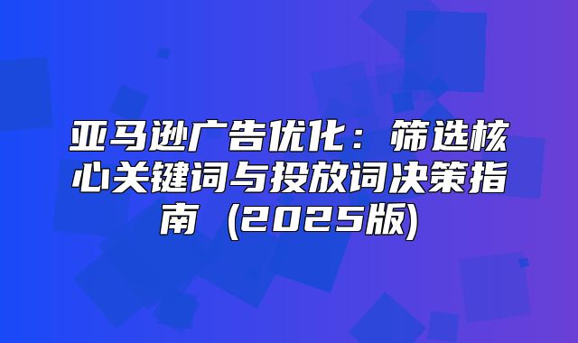 亚马逊广告优化：筛选核心关键词与投放词决策指南 (2025版)