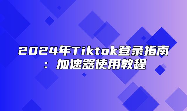 2025年Tiktok登录指南：加速器使用教程
