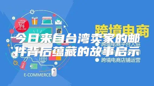 今日来自台湾卖家的邮件背后蕴藏的故事启示