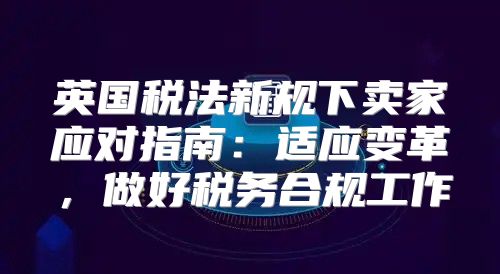 英国税法新规下卖家应对指南：适应变革，做好税务合规工作