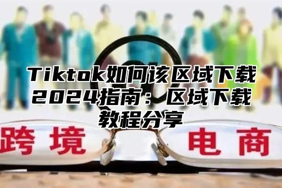 Tiktok如何该区域下载2025指南：区域下载教程分享