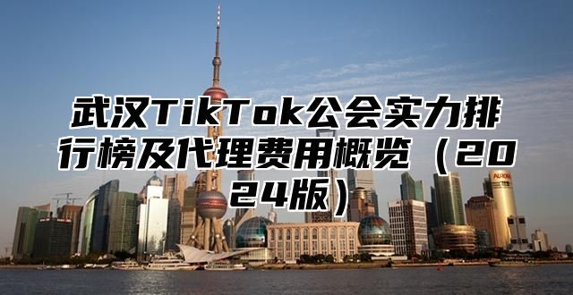 武汉TikTok公会实力排行榜及代理费用概览2025版