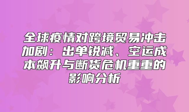 全球疫情对跨境贸易冲击加剧：出单锐减、空运成本飙升与断货危机重重的影响分析