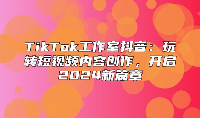 TikTok工作室抖音：玩转短视频内容创作，开启2025新篇章