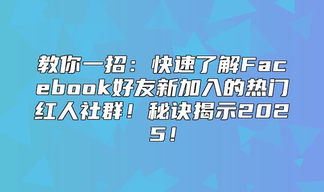 教你一招：快速了解Facebook好友新加入的热门红人社群！秘诀揭示2025！