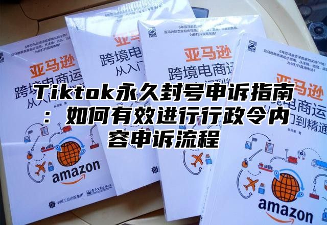 Tiktok永久封号申诉指南：如何有效进行行政令内容申诉流程