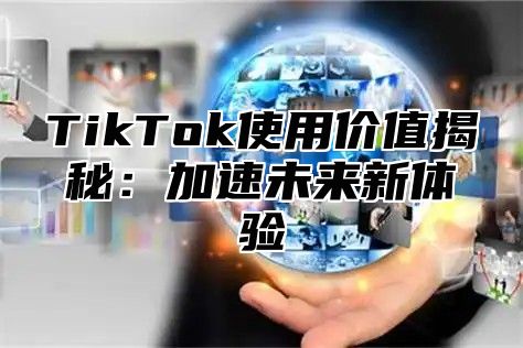 TikTok使用价值揭秘：加速未来新体验