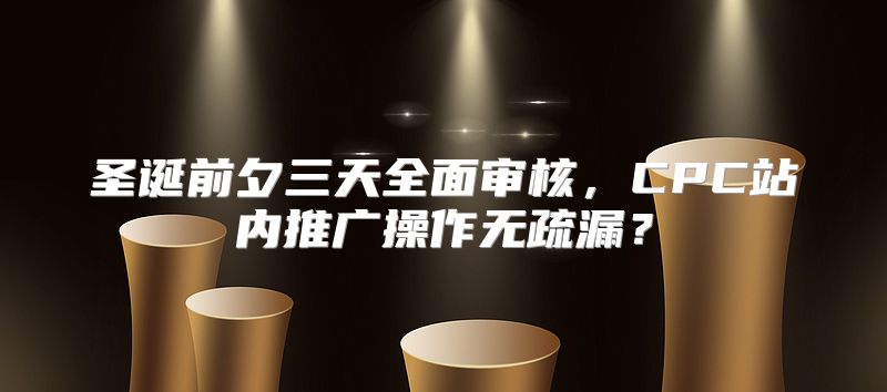 圣诞前夕三天全面审核，CPC站内推广操作无疏漏？
