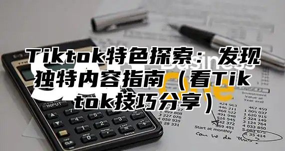 Tiktok特色探索：发现独特内容指南看Tiktok技巧分享