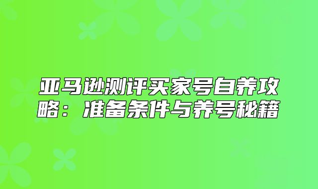 亚马逊测评买家号自养攻略：准备条件与养号秘籍