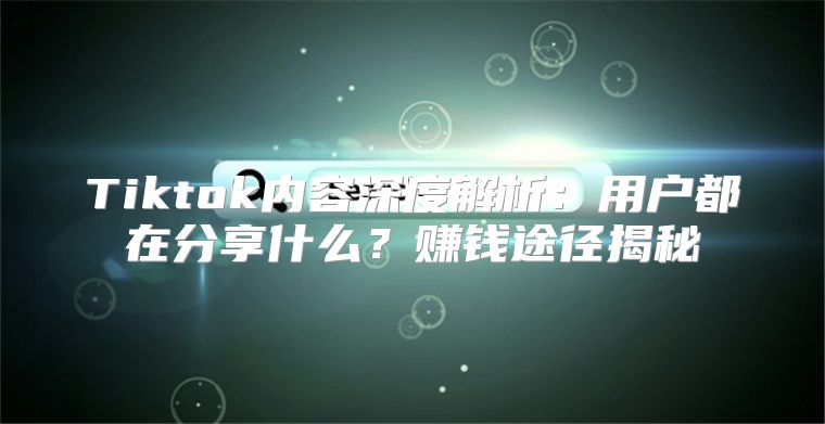 Tiktok内容深度解析：用户都在分享什么？赚钱途径揭秘