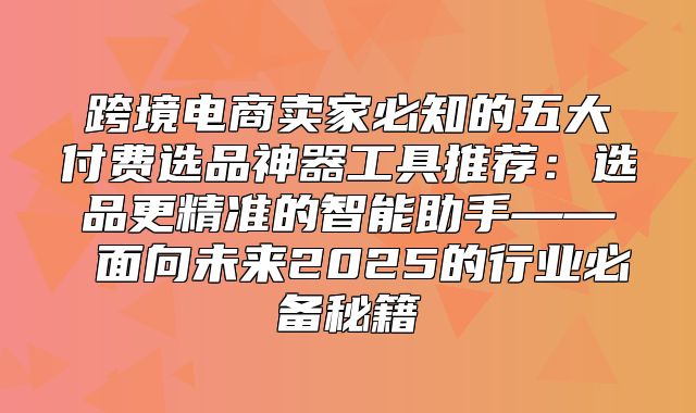 跨境电商卖家必知的五大付费选品神器工具推荐：选品更精准的智能助手—— 面向未来2025的行业必备秘籍