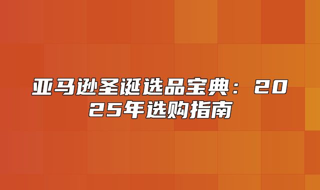亚马逊圣诞选品宝典：2025年选购指南