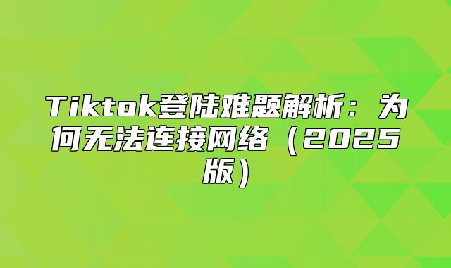 Tiktok登陆难题解析：为何无法连接网络2025版