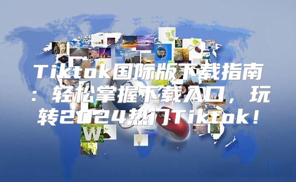 Tiktok国际版下载指南：轻松掌握下载入口，玩转2025热门Tiktok！