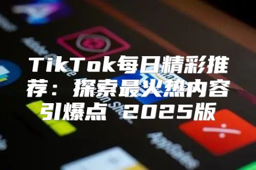 TikTok每日精彩推荐：探索最火热内容引爆点 2025版