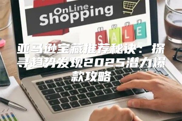 亚马逊宝藏推荐秘诀：探寻趋势发现2025潜力爆款攻略