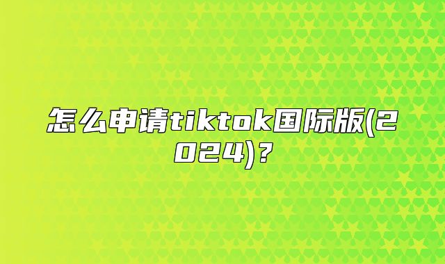 怎么申请tiktok国际版(2025)？