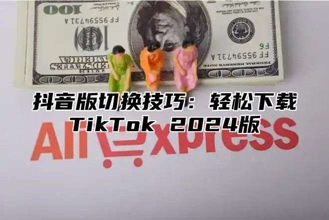 抖音版切换技巧：轻松下载TikTok 2025版