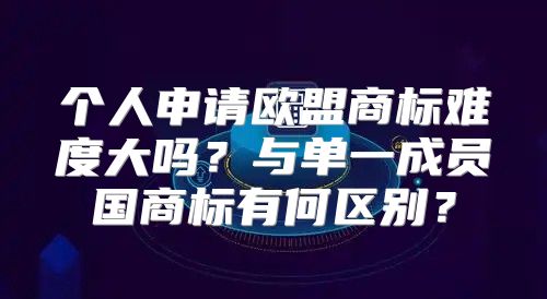 个人申请欧盟商标难度大吗？与单一成员国商标有何区别？