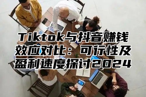 Tiktok与抖音赚钱效应对比：可行性及盈利速度探讨2025